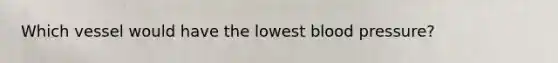Which vessel would have the lowest blood pressure?