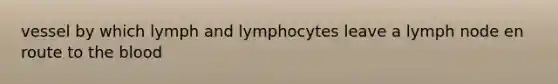 vessel by which lymph and lymphocytes leave a lymph node en route to the blood