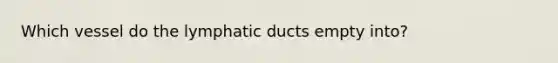 Which vessel do the lymphatic ducts empty into?