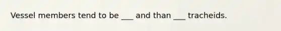 Vessel members tend to be ___ and than ___ tracheids.