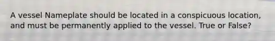 A vessel Nameplate should be located in a conspicuous location, and must be permanently applied to the vessel. True or False?