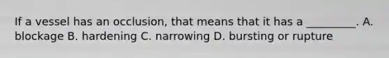 If a vessel has an​ occlusion, that means that it has a​ _________. A. blockage B. hardening C. narrowing D. bursting or rupture