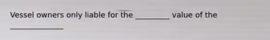 Vessel owners only liable for the _________ value of the ______________