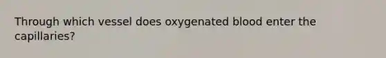 Through which vessel does oxygenated blood enter the capillaries?