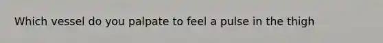 Which vessel do you palpate to feel a pulse in the thigh