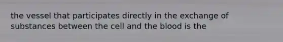 the vessel that participates directly in the exchange of substances between the cell and the blood is the