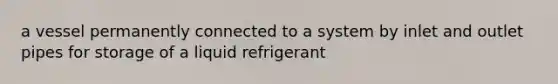 a vessel permanently connected to a system by inlet and outlet pipes for storage of a liquid refrigerant