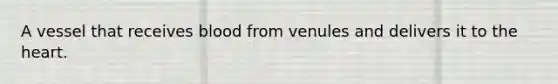 A vessel that receives blood from venules and delivers it to the heart.