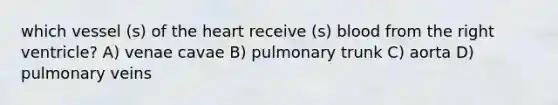 which vessel (s) of the heart receive (s) blood from the right ventricle? A) venae cavae B) pulmonary trunk C) aorta D) pulmonary veins