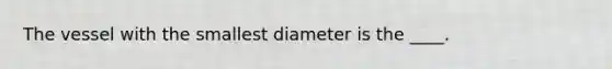 The vessel with the smallest diameter is the ____.