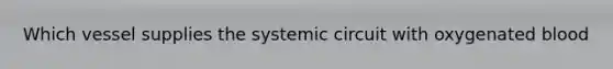 Which vessel supplies the systemic circuit with oxygenated blood