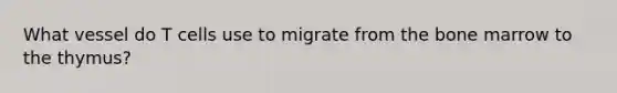 What vessel do T cells use to migrate from the bone marrow to the thymus?