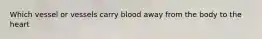 Which vessel or vessels carry blood away from the body to the heart