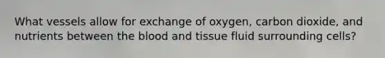 What vessels allow for exchange of oxygen, carbon dioxide, and nutrients between <a href='https://www.questionai.com/knowledge/k7oXMfj7lk-the-blood' class='anchor-knowledge'>the blood</a> and tissue fluid surrounding cells?