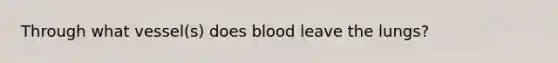 Through what vessel(s) does blood leave the lungs?