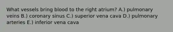 What vessels bring blood to the right atrium? A.) pulmonary veins B.) coronary sinus C.) superior vena cava D.) pulmonary arteries E.) inferior vena cava