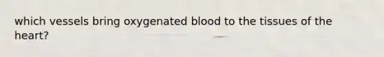 which vessels bring oxygenated blood to the tissues of the heart?