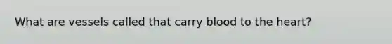 What are vessels called that carry blood to the heart?