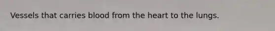 Vessels that carries blood from the heart to the lungs.
