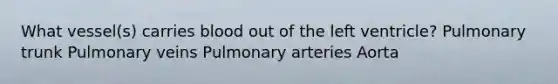 What vessel(s) carries blood out of the left ventricle? Pulmonary trunk Pulmonary veins Pulmonary arteries Aorta