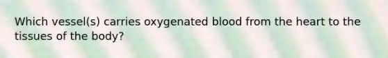 Which vessel(s) carries oxygenated blood from the heart to the tissues of the body?