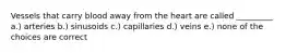 Vessels that carry blood away from the heart are called _________ a.) arteries b.) sinusoids c.) capillaries d.) veins e.) none of the choices are correct