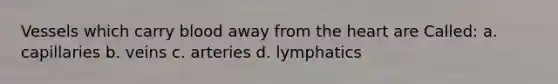 Vessels which carry blood away from the heart are Called: a. capillaries b. veins c. arteries d. lymphatics