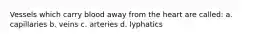 Vessels which carry blood away from the heart are called: a. capillaries b. veins c. arteries d. lyphatics