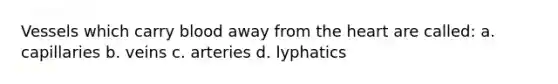 Vessels which carry blood away from the heart are called: a. capillaries b. veins c. arteries d. lyphatics