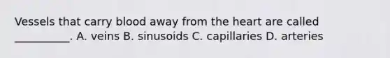 Vessels that carry blood away from <a href='https://www.questionai.com/knowledge/kya8ocqc6o-the-heart' class='anchor-knowledge'>the heart</a> are called __________. A. veins B. sinusoids C. capillaries D. arteries