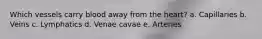 Which vessels carry blood away from the heart? a. Capillaries b. Veins c. Lymphatics d. Venae cavae e. Arteries