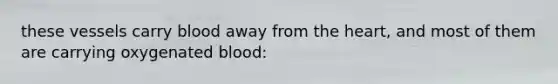 these vessels carry blood away from the heart, and most of them are carrying oxygenated blood:
