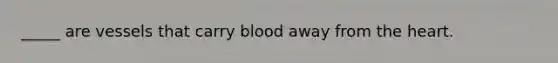 _____ are vessels that carry blood away from the heart.