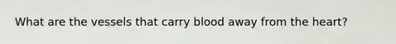 What are the vessels that carry blood away from the heart?