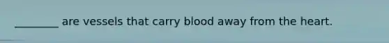 ________ are vessels that carry blood away from the heart.