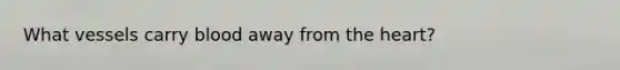 What vessels carry blood away from <a href='https://www.questionai.com/knowledge/kya8ocqc6o-the-heart' class='anchor-knowledge'>the heart</a>?