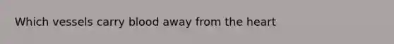 Which vessels carry blood away from the heart