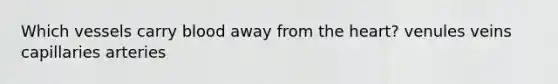 Which vessels carry blood away from the heart? venules veins capillaries arteries
