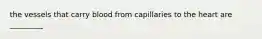 the vessels that carry blood from capillaries to the heart are _________