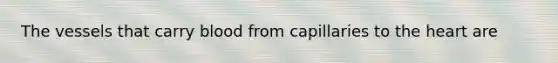 The vessels that carry blood from capillaries to the heart are