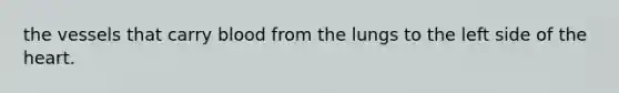 the vessels that carry blood from the lungs to the left side of the heart.