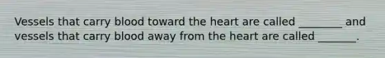 Vessels that carry blood toward the heart are called ________ and vessels that carry blood away from the heart are called _______.