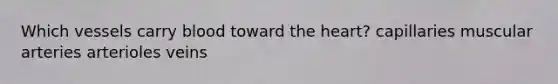 Which vessels carry blood toward the heart? capillaries muscular arteries arterioles veins