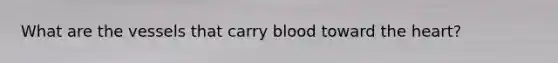 What are the vessels that carry blood toward the heart?