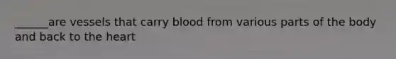 ______are vessels that carry blood from various parts of the body and back to the heart