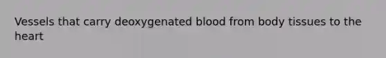 Vessels that carry deoxygenated blood from body tissues to the heart