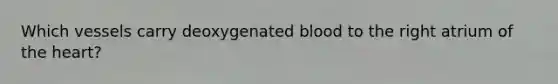 Which vessels carry deoxygenated blood to the right atrium of the heart?