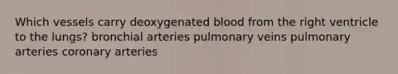 Which vessels carry deoxygenated blood from the right ventricle to the lungs? bronchial arteries pulmonary veins pulmonary arteries coronary arteries