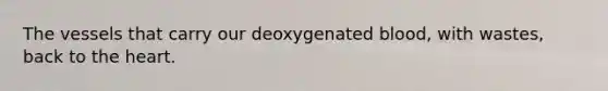 The vessels that carry our deoxygenated blood, with wastes, back to the heart.