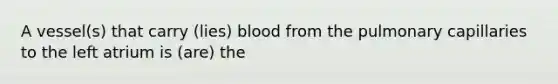 A vessel(s) that carry (lies) blood from the pulmonary capillaries to the left atrium is (are) the